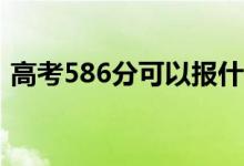 高考586分可以报什么？586能分哪些院校？