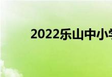 2022乐山中小学什么时候放暑假？