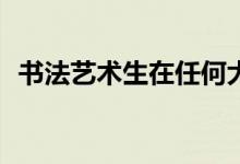 书法艺术生在任何大学都能找到好工作吗？