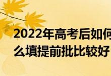 2022年高考后如何填报专科志愿提前批？怎么填提前批比较好？