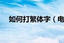 如何打繁体字（电脑上打繁体字的方法）
