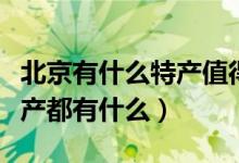 北京有什么特产值得带回去送人的（北京的特产都有什么）