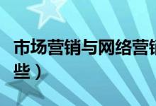 市场营销与网络营销（市场营销专业课程有哪些）