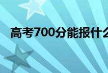 高考700分能报什么？700能分哪些院校？