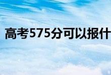 高考575分可以报什么？575能分哪些院校？