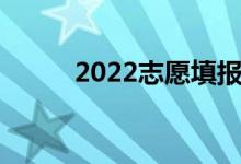 2022志愿填报时间志愿填报技巧