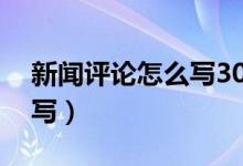 新闻评论怎么写300字2020（新闻评论怎么写）