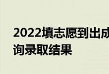 2022填志愿到出成绩需要多长时间？如何查询录取结果