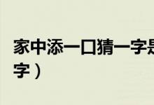 家中添一口猜一字是什么字（家中添一口打一字）