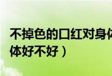 不掉色的口红对身体好吗（不掉色的口红对身体好不好）