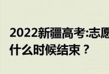 2022新疆高考:志愿填报截止时间是什么时候 什么时候结束？