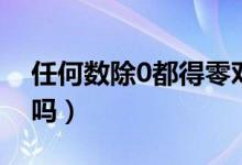 任何数除0都得零对吗（0除任何数都得零对吗）