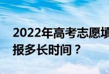 2022年高考志愿填报时间及截止日期志愿填报多长时间？