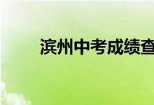 滨州中考成绩查询时间及入口2022