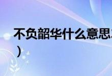 不负韶华什么意思2020（不负韶华什么意思）