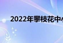2022年攀枝花中小学什么时候放暑假？