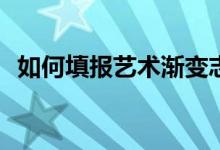 如何填报艺术渐变志愿？录取原则是什么？