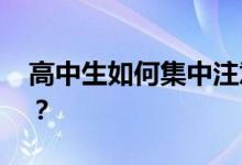 高中生如何集中注意力 为什么不集中注意力？