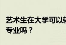 艺术生在大学可以转专业吗？可以转非艺术类专业吗？