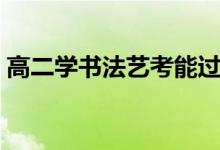 高二学书法艺考能过吗（参加艺考来得及吗）