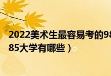 2022美术生最容易考的985大学（2022美术生最容易考的985大学有哪些）