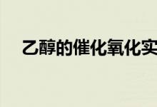 乙醇的催化氧化实验（乙醇的催化氧化）