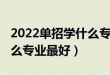 2022单招学什么专业比较好（2022单招上什么专业最好）