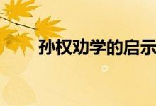 孙权劝学的启示（孙权劝学的启示）