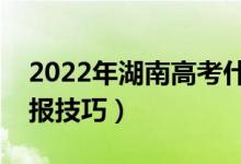 2022年湖南高考什么时候填志愿（有什么填报技巧）