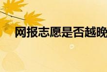 网报志愿是否越晚越好（如何填报志愿）