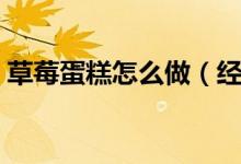 草莓蛋糕怎么做（经典奶油草莓蛋糕怎么做）