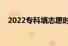 2022专科填志愿时间（怎样填专科志愿）