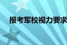 报考军校视力要求（报考军校视力要求）