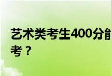 艺术类考生400分能上什么学校？他们怎么报考？