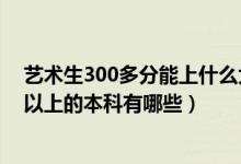 艺术生300多分能上什么大学（舞蹈生高考300分左右的可以上的本科有哪些）