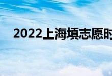 2022上海填志愿时间（什么时候填志愿）