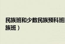 民族班和少数民族预科班区别（什么是少数民族预科班和民族班）