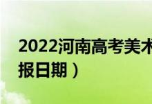 2022河南高考美术专科什么时候报志愿（填报日期）