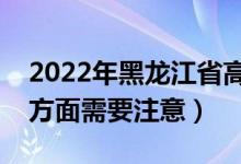 2022年黑龙江省高考防疫要求有哪些（哪些方面需要注意）