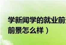 学新闻学的就业前景(2022新闻学专业就业前景怎么样)
