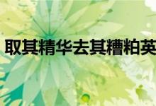 取其精华去其糟粕英语（取其精华去其糟粕）