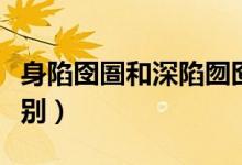 身陷囹圄和深陷囫囵（身陷囫囵与身陷囹圄区别）