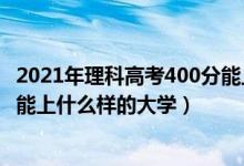 2021年理科高考400分能上什么学校（2022高考400分理科能上什么样的大学）