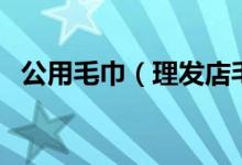 公用毛巾（理发店毛巾共用会得什么病吗）