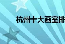 杭州十大画室排行榜（有哪些画室）