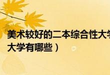 美术较好的二本综合性大学（2022适合美术生的二本综合类大学有哪些）