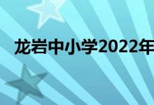 龙岩中小学2022年暑期开学具体时间公布