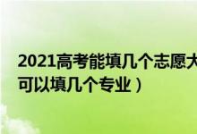 2021高考能填几个志愿大学（2022高考填志愿时一个大学可以填几个专业）