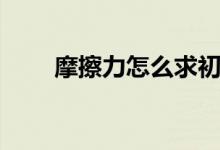 摩擦力怎么求初中（摩擦力怎么求）