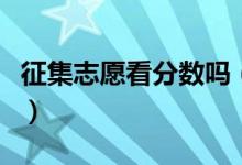征集志愿看分数吗（征集志愿录取会不会降分）